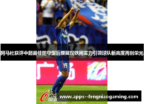 阿马杜获评中超最佳防守型后腰展现铁闸实力引领球队新高度再创荣光
