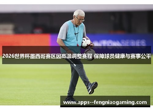2026世界杯墨西哥赛区因高温调整赛程 保障球员健康与赛事公平