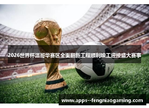 2026世界杯温哥华赛区全面翻新工程顺利竣工迎接盛大赛事