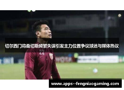 切尔西门将桑切斯频繁失误引发主力位置争议球迷与媒体热议