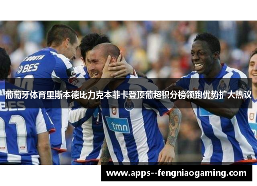 葡萄牙体育里斯本德比力克本菲卡登顶葡超积分榜领跑优势扩大热议