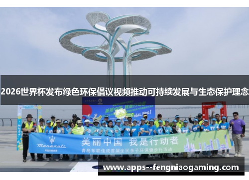 2026世界杯发布绿色环保倡议视频推动可持续发展与生态保护理念 2026世界杯发布绿色环保倡议视频推动可持续发展与生态保护理念