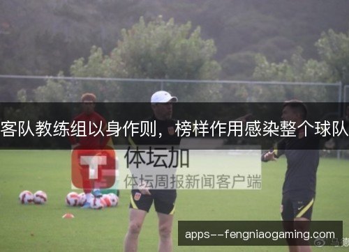 客队教练组以身作则,榜样作用感染整个球队 客队教练组以身作则,榜样作用感染整个球队