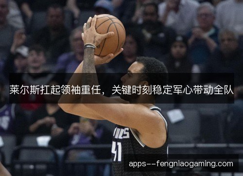 莱尔斯扛起领袖重任，关键时刻稳定军心带动全队