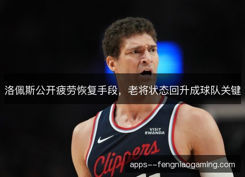 洛佩斯公开疲劳恢复手段，老将状态回升成球队关键